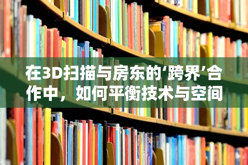 在3D扫描与房东的‘跨界’合作中，如何平衡技术与空间利用的挑战？