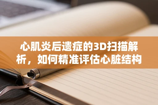 心肌炎后遗症的3D扫描解析，如何精准评估心脏结构变化？