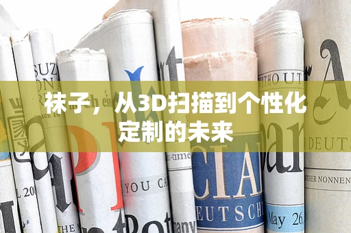袜子，从3D扫描到个性化定制的未来