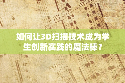 如何让3D扫描技术成为学生创新实践的魔法棒？