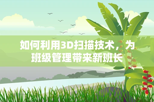 如何利用3D扫描技术，为班级管理带来新班长
