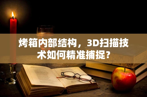 烤箱内部结构，3D扫描技术如何精准捕捉？