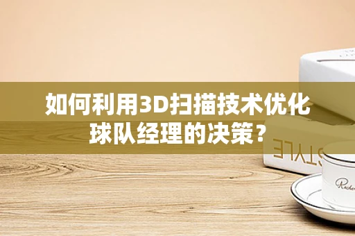 如何利用3D扫描技术优化球队经理的决策？