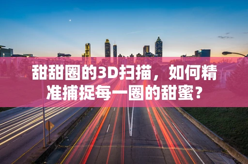 甜甜圈的3D扫描，如何精准捕捉每一圈的甜蜜？