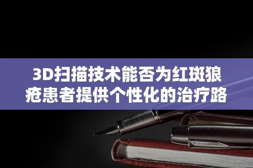 3D扫描技术能否为红斑狼疮患者提供个性化的治疗路径？