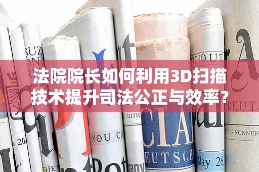 法院院长如何利用3D扫描技术提升司法公正与效率？