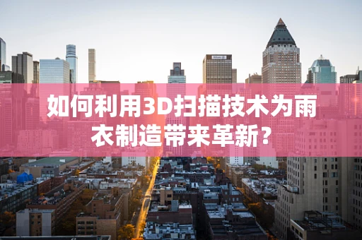 如何利用3D扫描技术为雨衣制造带来革新？