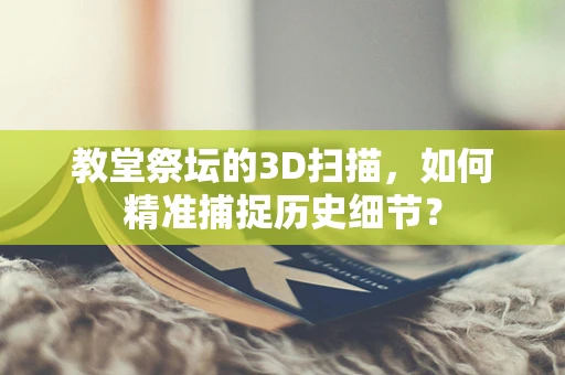 教堂祭坛的3D扫描，如何精准捕捉历史细节？