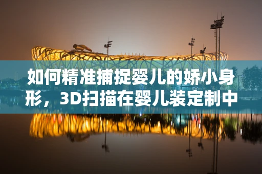 如何精准捕捉婴儿的娇小身形，3D扫描在婴儿装定制中的应用挑战？