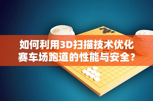 如何利用3D扫描技术优化赛车场跑道的性能与安全？