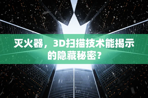 灭火器，3D扫描技术能揭示的隐藏秘密？
