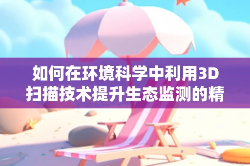 如何在环境科学中利用3D扫描技术提升生态监测的精确度？