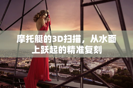 摩托艇的3D扫描，从水面上跃起的精准复刻