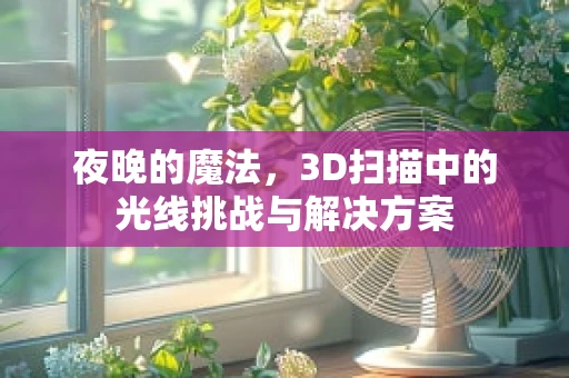 夜晚的魔法，3D扫描中的光线挑战与解决方案