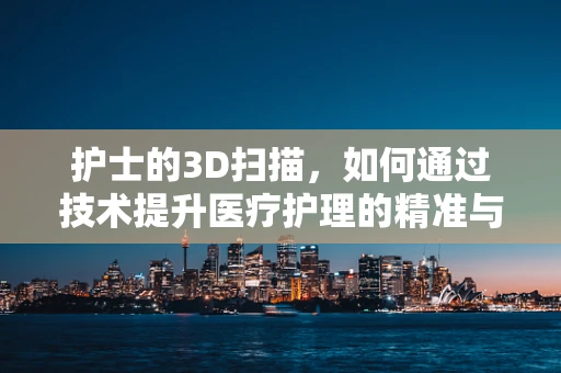 护士的3D扫描，如何通过技术提升医疗护理的精准与效率？