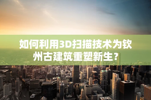 如何利用3D扫描技术为钦州古建筑重塑新生？