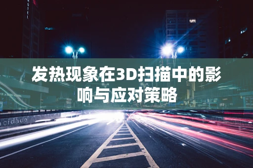 发热现象在3D扫描中的影响与应对策略