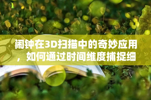 闹钟在3D扫描中的奇妙应用，如何通过时间维度捕捉细节？