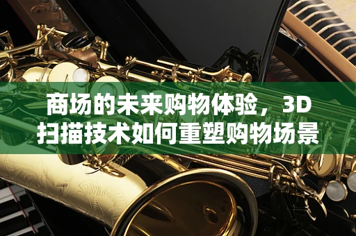 商场的未来购物体验，3D扫描技术如何重塑购物场景？