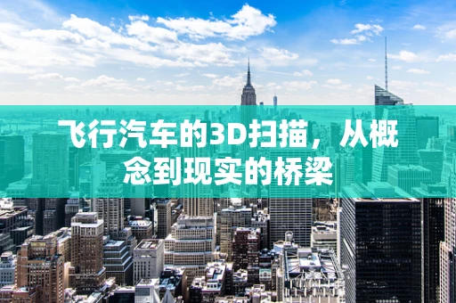 飞行汽车的3D扫描，从概念到现实的桥梁