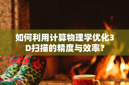 如何利用计算物理学优化3D扫描的精度与效率？