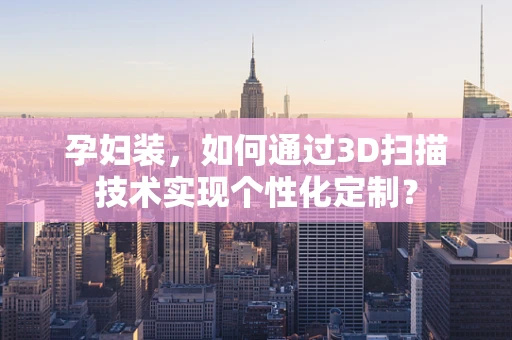 孕妇装，如何通过3D扫描技术实现个性化定制？