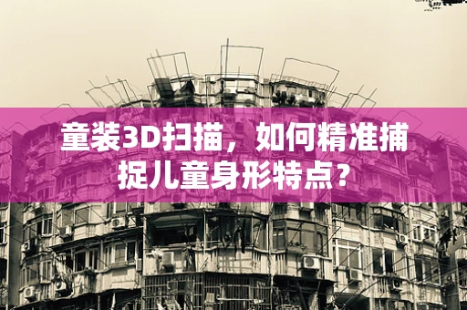 童装3D扫描，如何精准捕捉儿童身形特点？