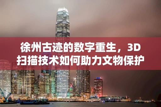 徐州古迹的数字重生，3D扫描技术如何助力文物保护？