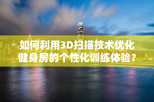 如何利用3D扫描技术优化健身房的个性化训练体验？