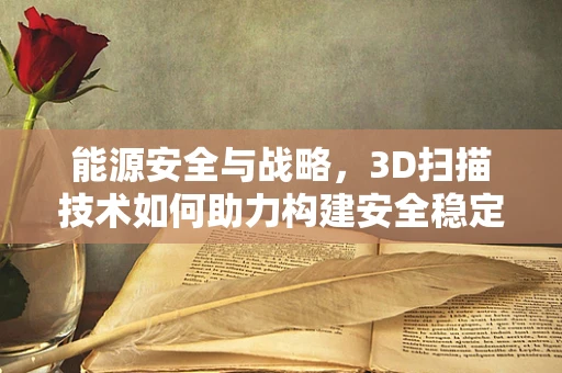 能源安全与战略，3D扫描技术如何助力构建安全稳定的能源基础设施？