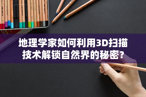 地理学家如何利用3D扫描技术解锁自然界的秘密？