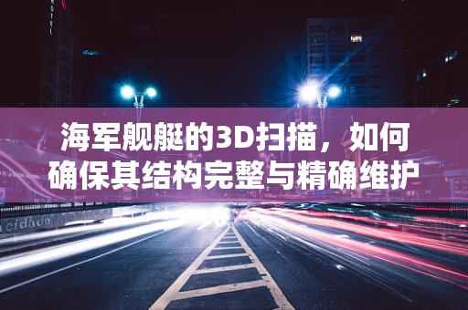 海军舰艇的3D扫描，如何确保其结构完整与精确维护？