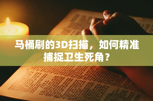 马桶刷的3D扫描，如何精准捕捉卫生死角？