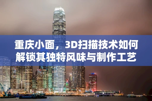 重庆小面，3D扫描技术如何解锁其独特风味与制作工艺？