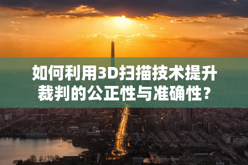 如何利用3D扫描技术提升裁判的公正性与准确性？