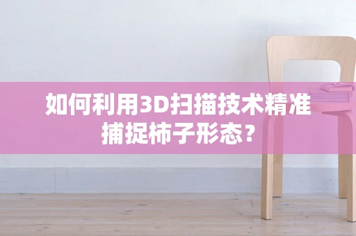 如何利用3D扫描技术精准捕捉柿子形态？