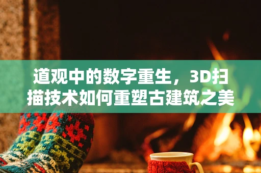 道观中的数字重生，3D扫描技术如何重塑古建筑之美？