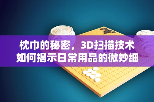枕巾的秘密，3D扫描技术如何揭示日常用品的微妙细节？
