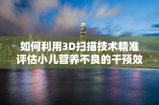 如何利用3D扫描技术精准评估小儿营养不良的干预效果？