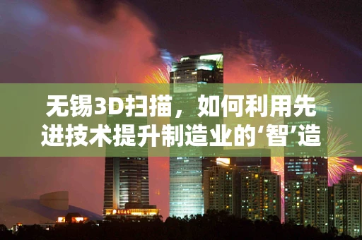 无锡3D扫描，如何利用先进技术提升制造业的‘智’造水平？