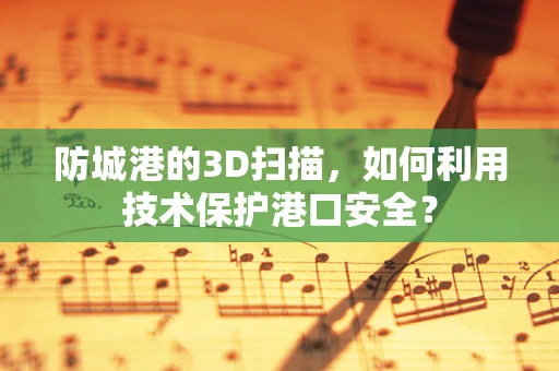 防城港的3D扫描，如何利用技术保护港口安全？
