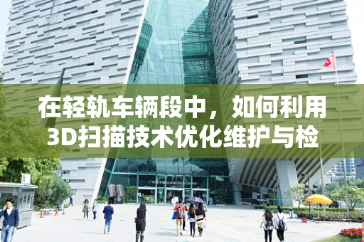 在轻轨车辆段中，如何利用3D扫描技术优化维护与检修流程？