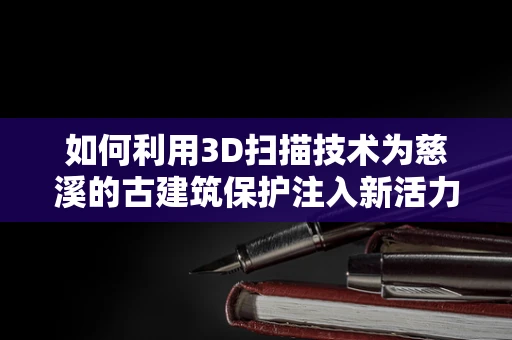 如何利用3D扫描技术为慈溪的古建筑保护注入新活力？