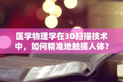 医学物理学在3D扫描技术中，如何精准地触摸人体？