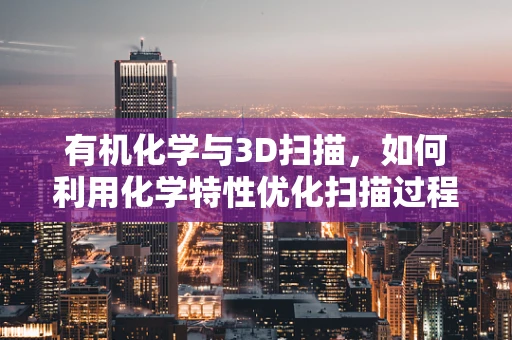 有机化学与3D扫描，如何利用化学特性优化扫描过程？