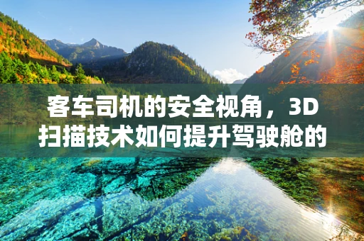 客车司机的安全视角，3D扫描技术如何提升驾驶舱的舒适度与安全性？