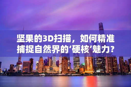 坚果的3D扫描，如何精准捕捉自然界的‘硬核’魅力？