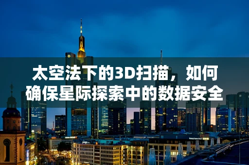 太空法下的3D扫描，如何确保星际探索中的数据安全与合规？