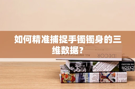 如何精准捕捉手镯镯身的三维数据？