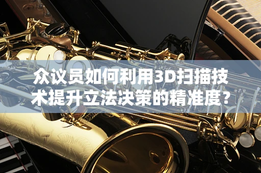 众议员如何利用3D扫描技术提升立法决策的精准度？
